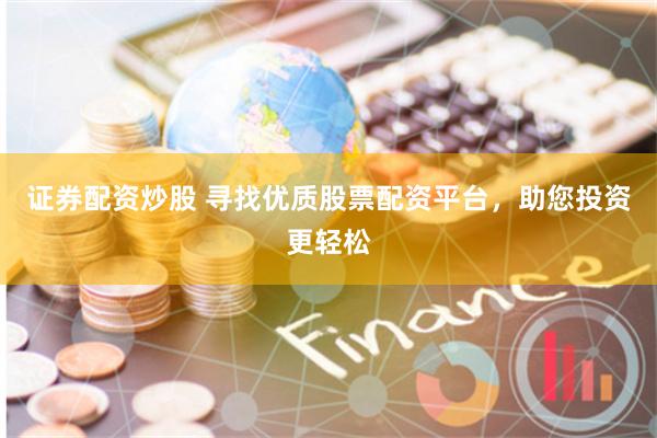 证券配资炒股 寻找优质股票配资平台，助您投资更轻松