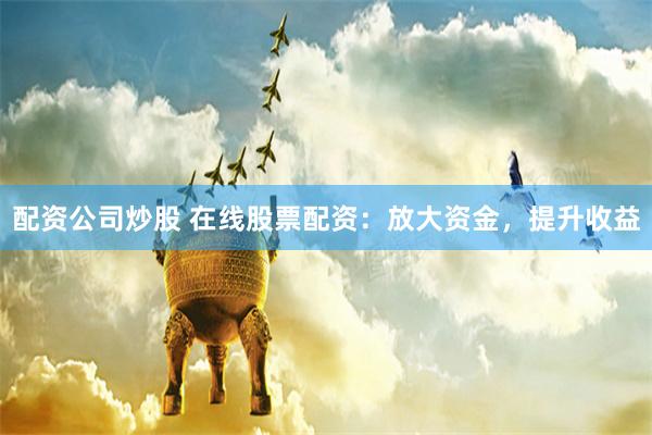 配资公司炒股 在线股票配资：放大资金，提升收益