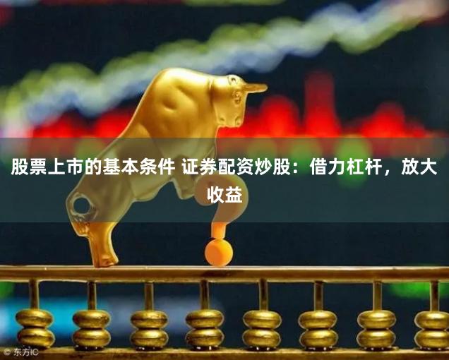 股票上市的基本条件 证券配资炒股：借力杠杆，放大收益