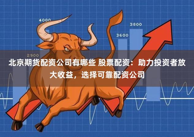 北京期货配资公司有哪些 股票配资：助力投资者放大收益，选择可靠配资公司