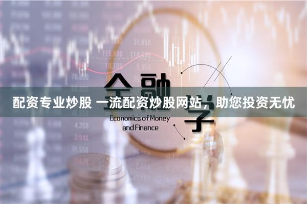 配资专业炒股 一流配资炒股网站，助您投资无忧
