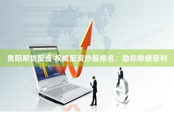 贵阳期货配资 权威配资炒股排名，助你稳健获利