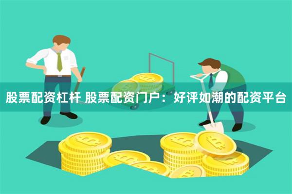 股票配资杠杆 股票配资门户：好评如潮的配资平台