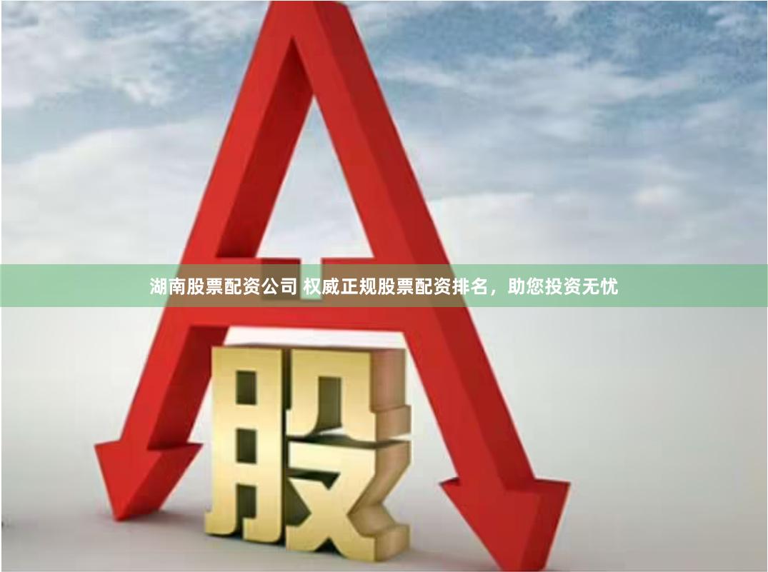 湖南股票配资公司 权威正规股票配资排名，助您投资无忧
