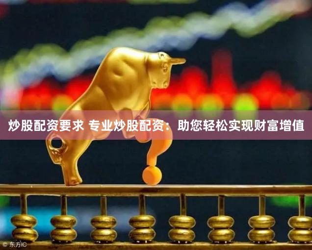 炒股配资要求 专业炒股配资：助您轻松实现财富增值