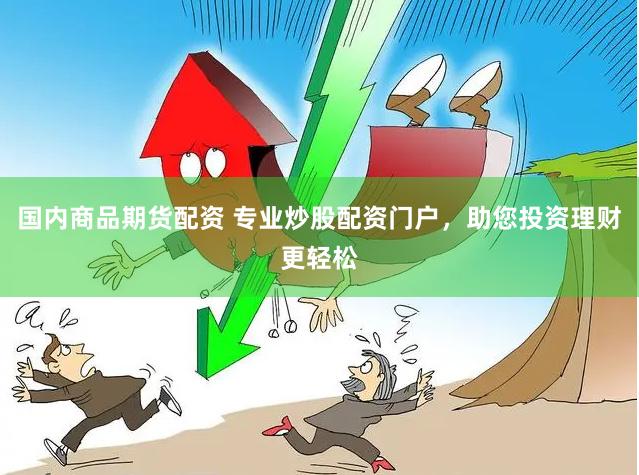 国内商品期货配资 专业炒股配资门户，助您投资理财更轻松