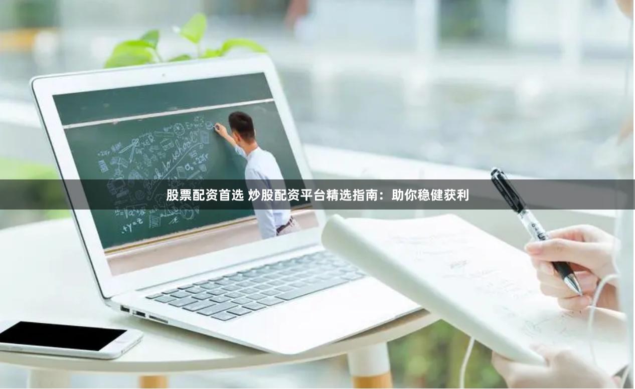 股票配资首选 炒股配资平台精选指南：助你稳健获利