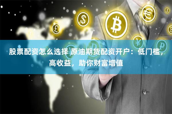 股票配资怎么选择 原油期货配资开户：低门槛，高收益，助你财富增值