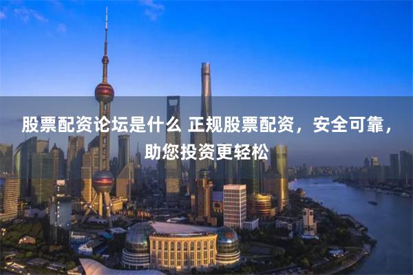 股票配资论坛是什么 正规股票配资，安全可靠，助您投资更轻松