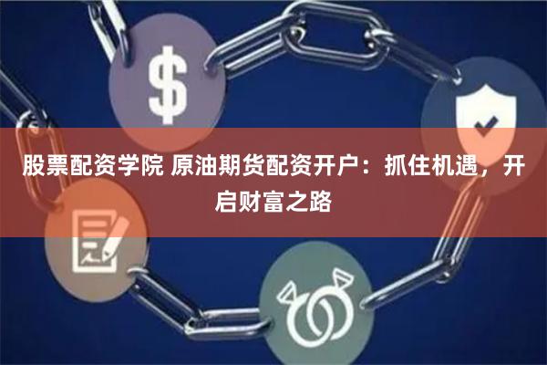 股票配资学院 原油期货配资开户：抓住机遇，开启财富之路