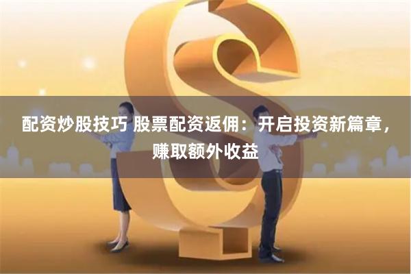 配资炒股技巧 股票配资返佣：开启投资新篇章，赚取额外收益