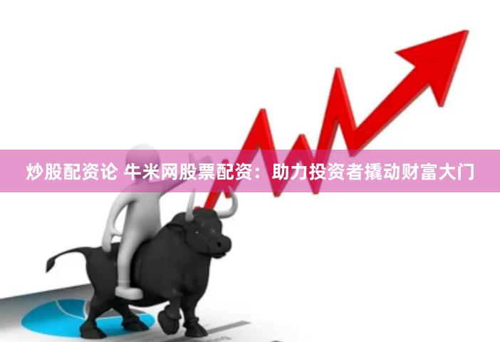 炒股配资论 牛米网股票配资：助力投资者撬动财富大门