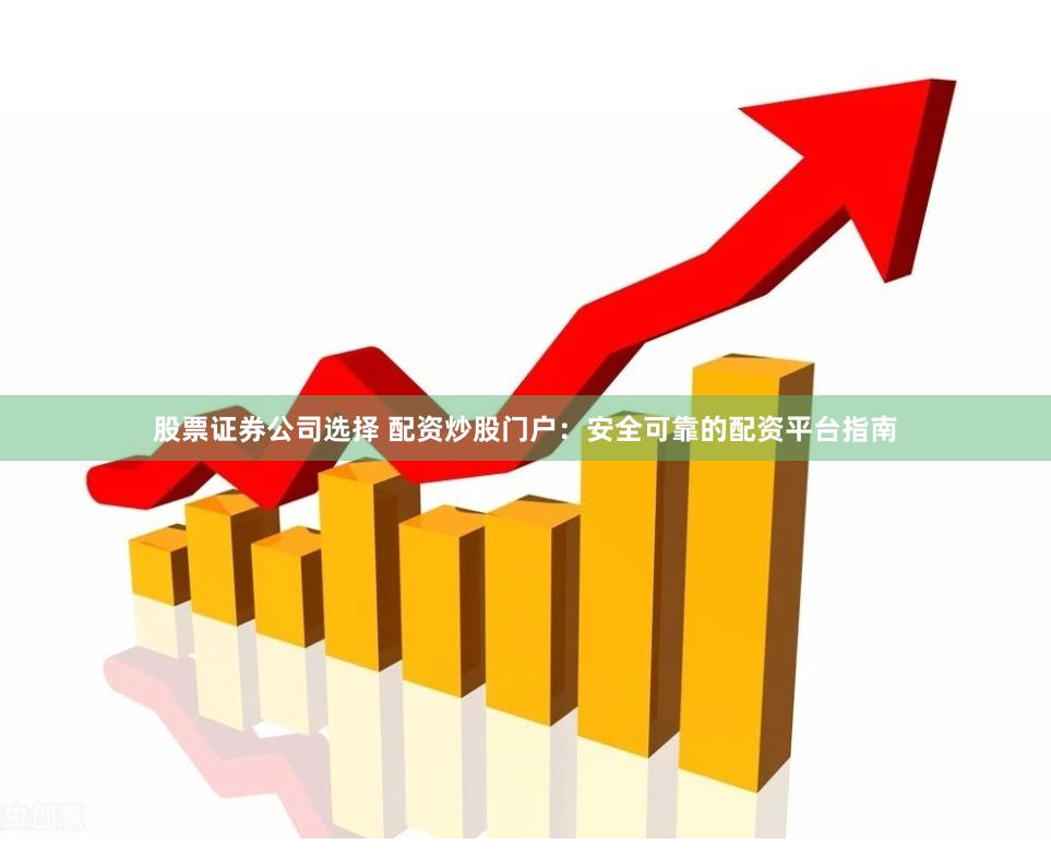 股票证券公司选择 配资炒股门户：安全可靠的配资平台指南