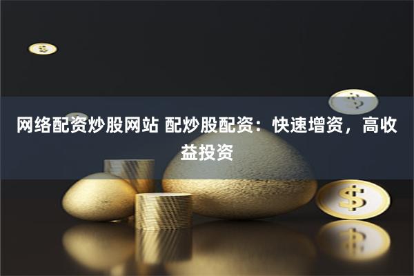 网络配资炒股网站 配炒股配资：快速增资，高收益投资