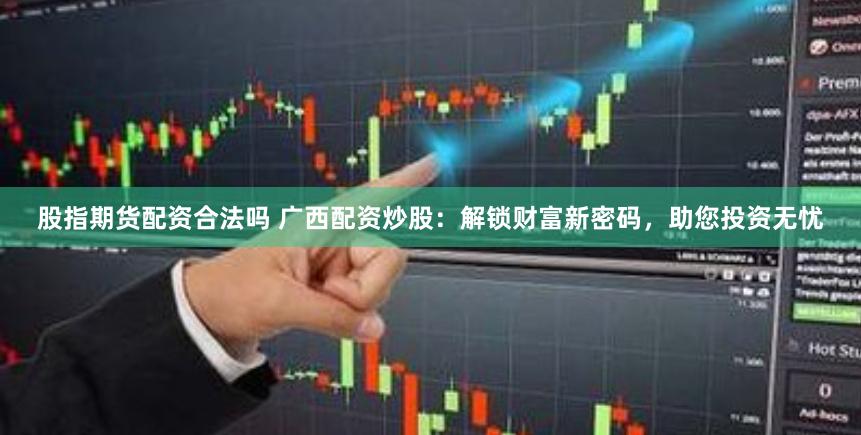 股指期货配资合法吗 广西配资炒股：解锁财富新密码，助您投资无忧