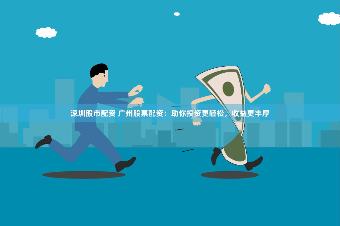 深圳股市配资 广州股票配资：助你投资更轻松，收益更丰厚