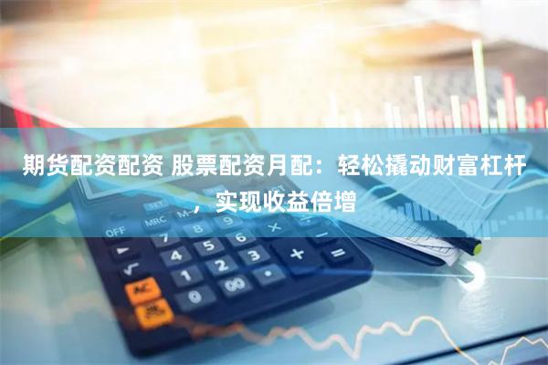 期货配资配资 股票配资月配：轻松撬动财富杠杆，实现收益倍增