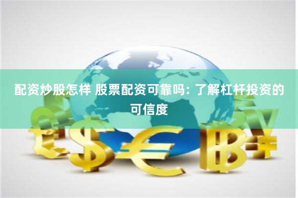 配资炒股怎样 股票配资可靠吗: 了解杠杆投资的可信度