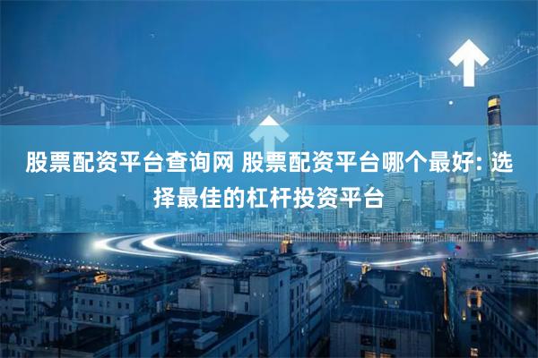 股票配资平台查询网 股票配资平台哪个最好: 选择最佳的杠杆投资平台