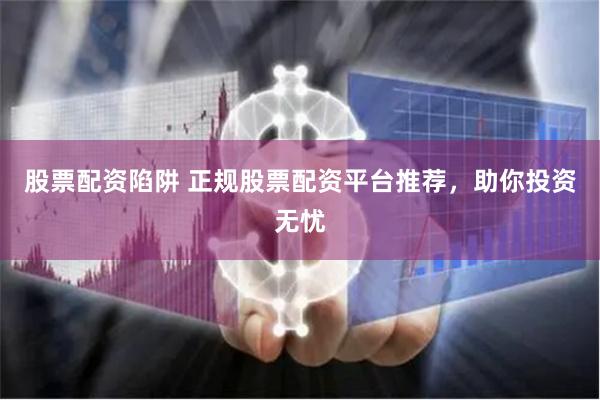 股票配资陷阱 正规股票配资平台推荐，助你投资无忧