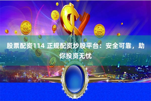 股票配资114 正规配资炒股平台：安全可靠，助你投资无忧