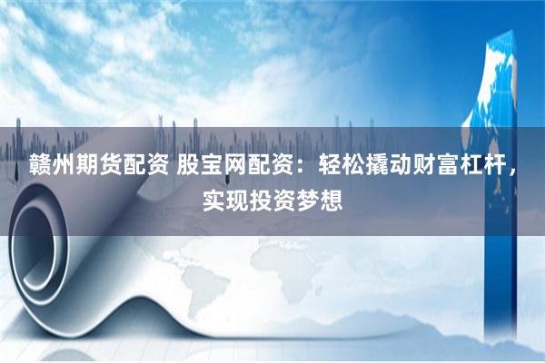 赣州期货配资 股宝网配资：轻松撬动财富杠杆，实现投资梦想