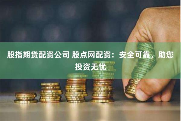 股指期货配资公司 股点网配资：安全可靠，助您投资无忧