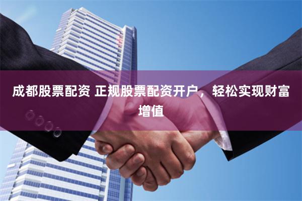 成都股票配资 正规股票配资开户，轻松实现财富增值