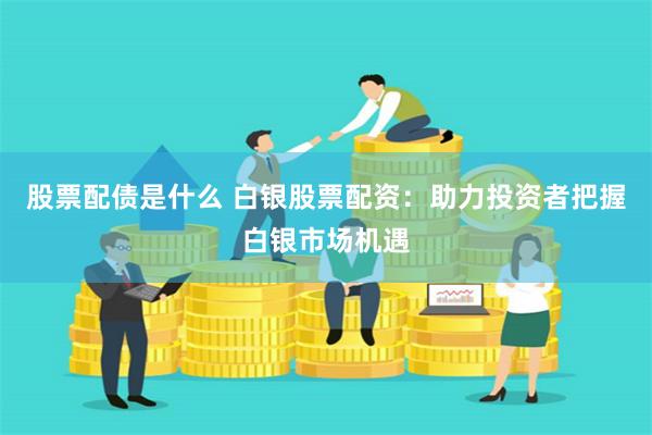股票配债是什么 白银股票配资：助力投资者把握白银市场机遇