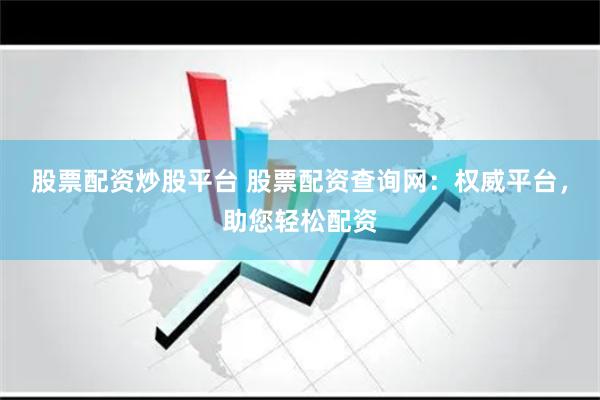 股票配资炒股平台 股票配资查询网：权威平台，助您轻松配资