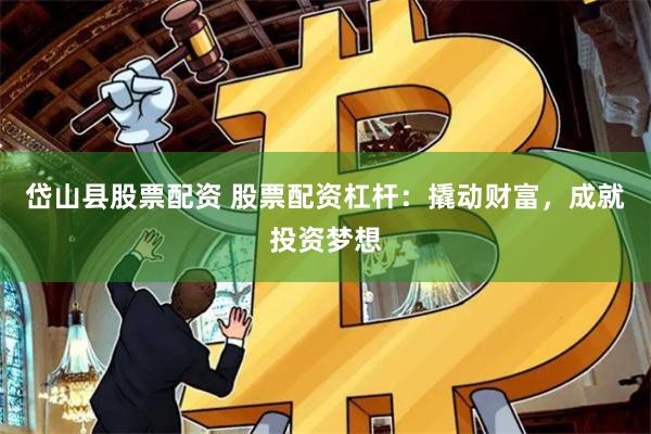 岱山县股票配资 股票配资杠杆：撬动财富，成就投资梦想