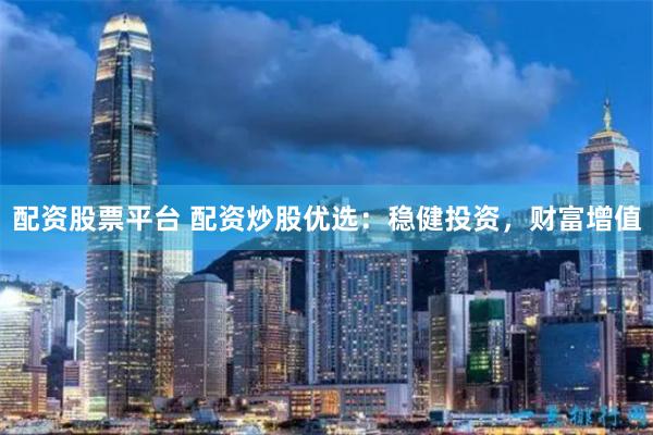 配资股票平台 配资炒股优选：稳健投资，财富增值