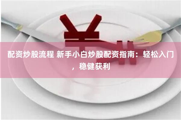 配资炒股流程 新手小白炒股配资指南：轻松入门，稳健获利
