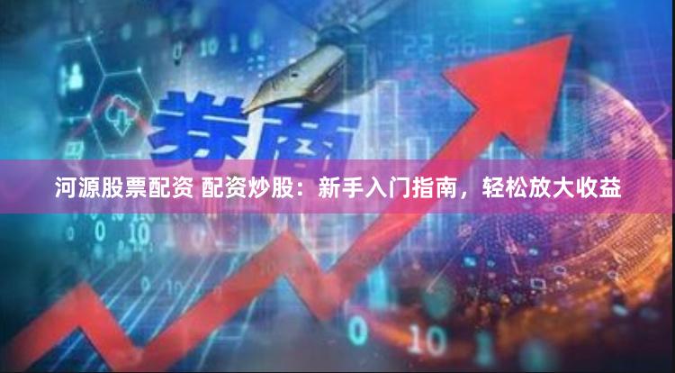 河源股票配资 配资炒股：新手入门指南，轻松放大收益