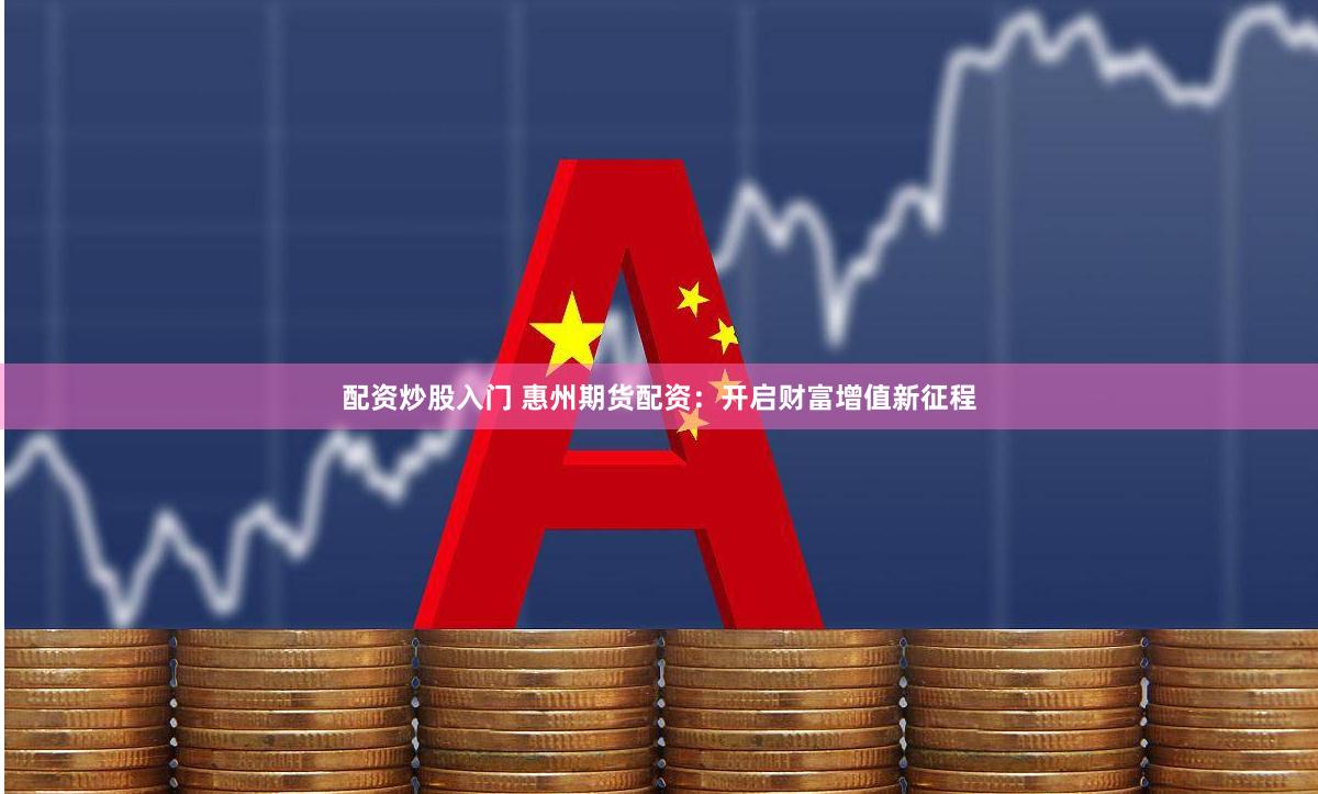 配资炒股入门 惠州期货配资：开启财富增值新征程