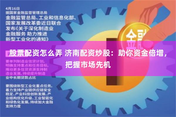 股票配资怎么弄 济南配资炒股：助你资金倍增，把握市场先机