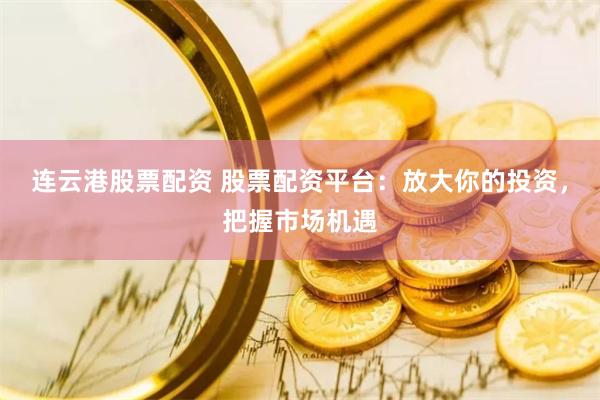 连云港股票配资 股票配资平台：放大你的投资，把握市场机遇