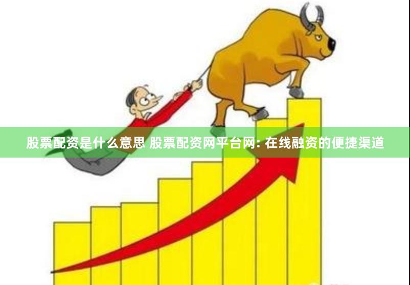 股票配资是什么意思 股票配资网平台网: 在线融资的便捷渠道
