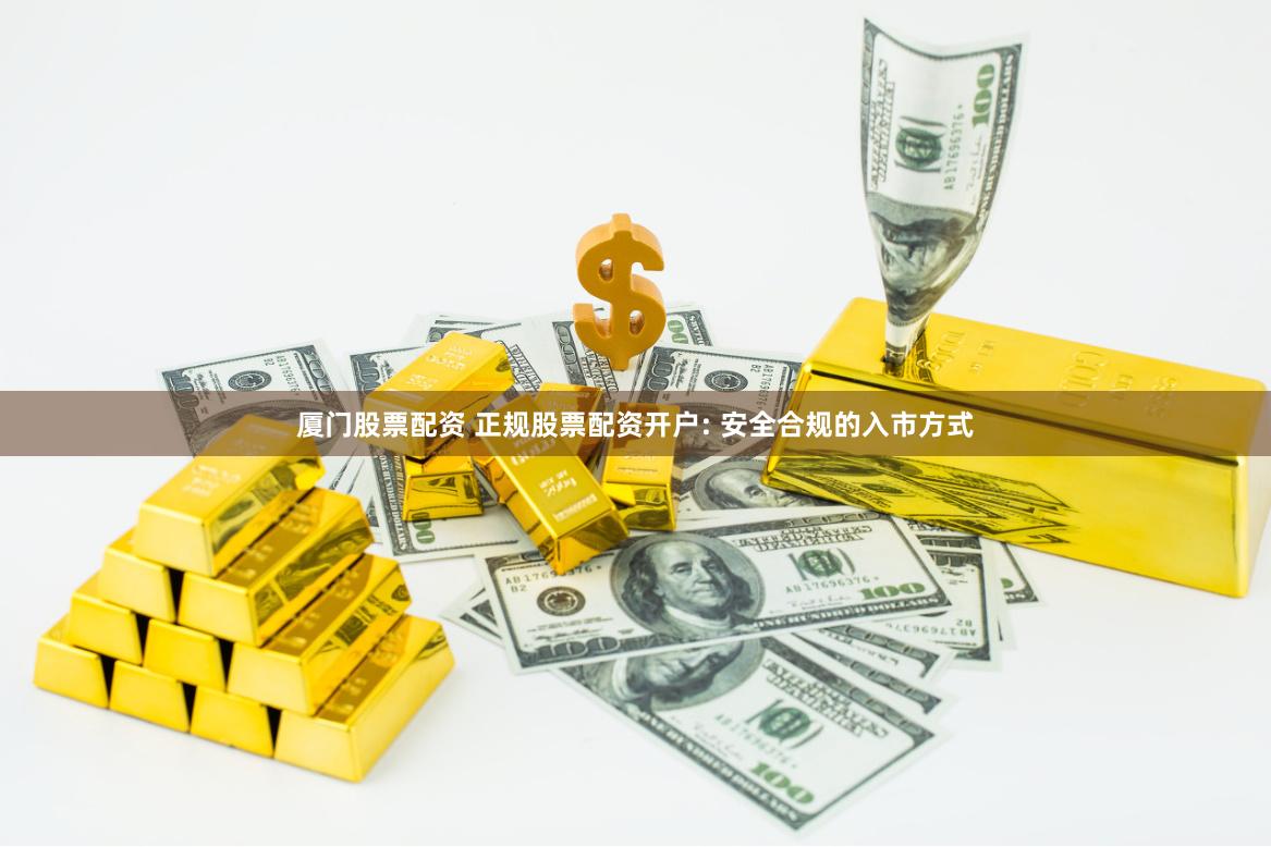 厦门股票配资 正规股票配资开户: 安全合规的入市方式