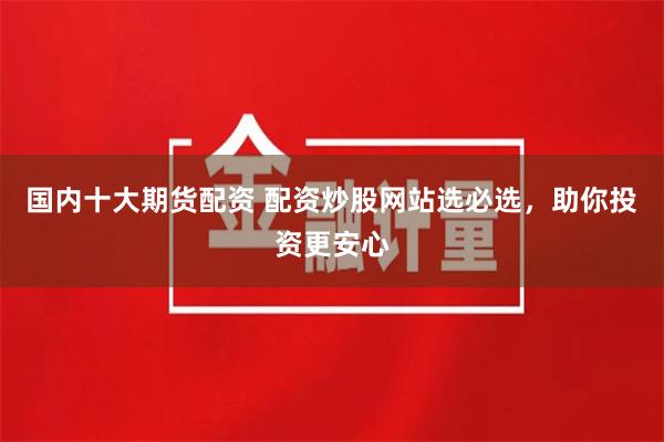 国内十大期货配资 配资炒股网站选必选，助你投资更安心