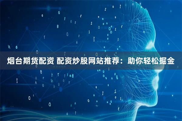 烟台期货配资 配资炒股网站推荐：助你轻松掘金