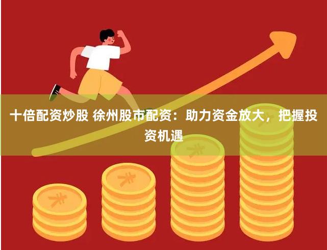 十倍配资炒股 徐州股市配资：助力资金放大，把握投资机遇
