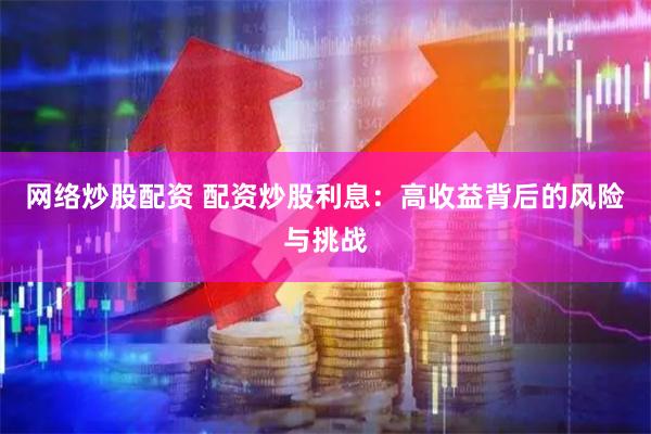 网络炒股配资 配资炒股利息：高收益背后的风险与挑战