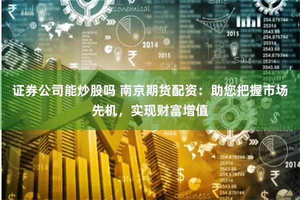 证券公司能炒股吗 南京期货配资：助您把握市场先机，实现财富增值