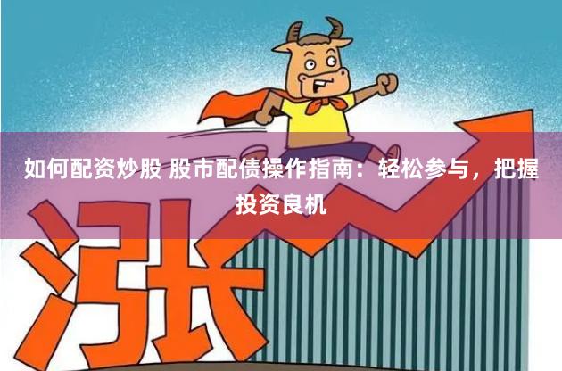 如何配资炒股 股市配债操作指南：轻松参与，把握投资良机
