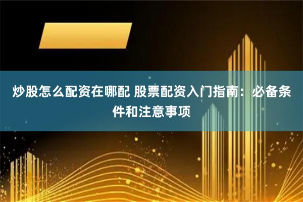 炒股怎么配资在哪配 股票配资入门指南：必备条件和注意事项