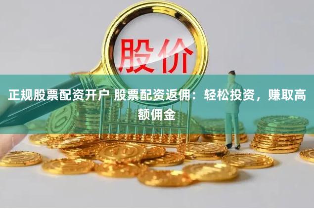 正规股票配资开户 股票配资返佣：轻松投资，赚取高额佣金