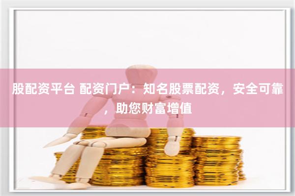 股配资平台 配资门户：知名股票配资，安全可靠，助您财富增值