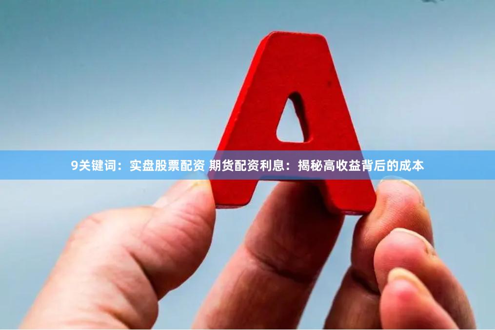 9关键词：实盘股票配资 期货配资利息：揭秘高收益背后的成本