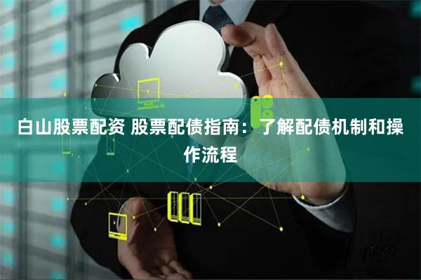 白山股票配资 股票配债指南：了解配债机制和操作流程
